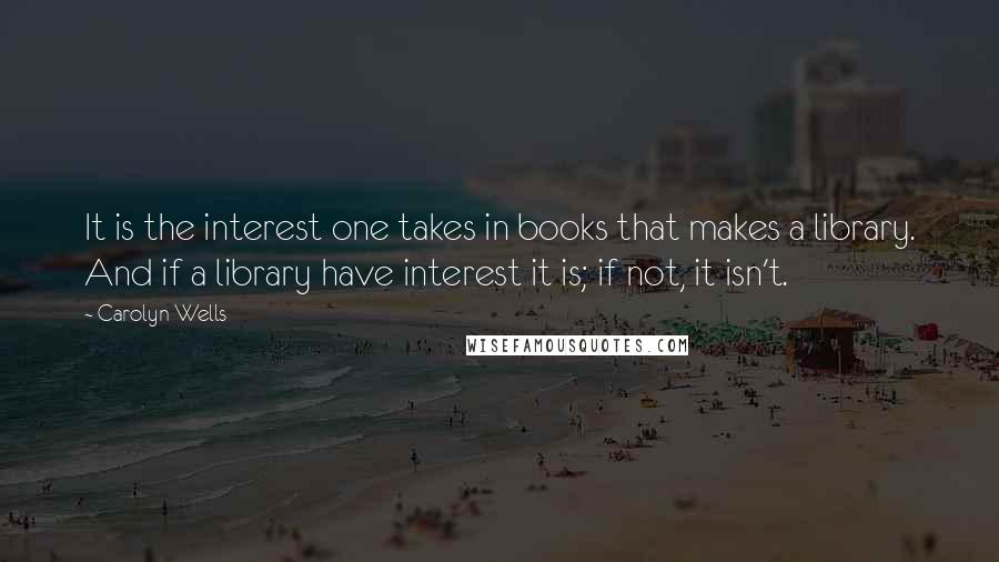 Carolyn Wells Quotes: It is the interest one takes in books that makes a library. And if a library have interest it is; if not, it isn't.