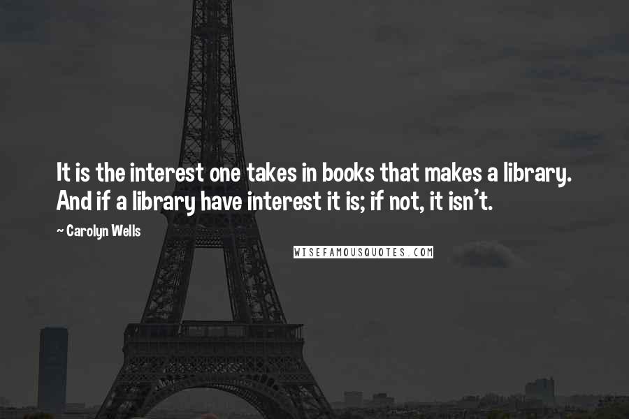 Carolyn Wells Quotes: It is the interest one takes in books that makes a library. And if a library have interest it is; if not, it isn't.