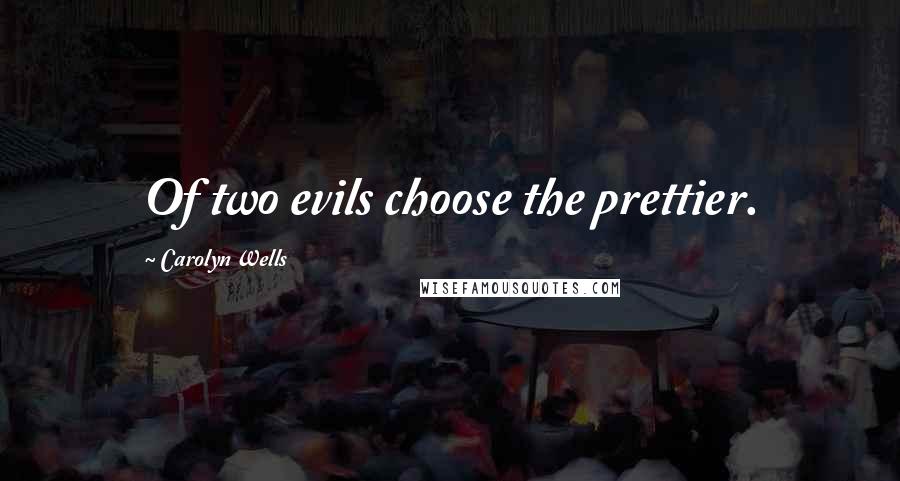 Carolyn Wells Quotes: Of two evils choose the prettier.