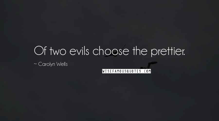 Carolyn Wells Quotes: Of two evils choose the prettier.