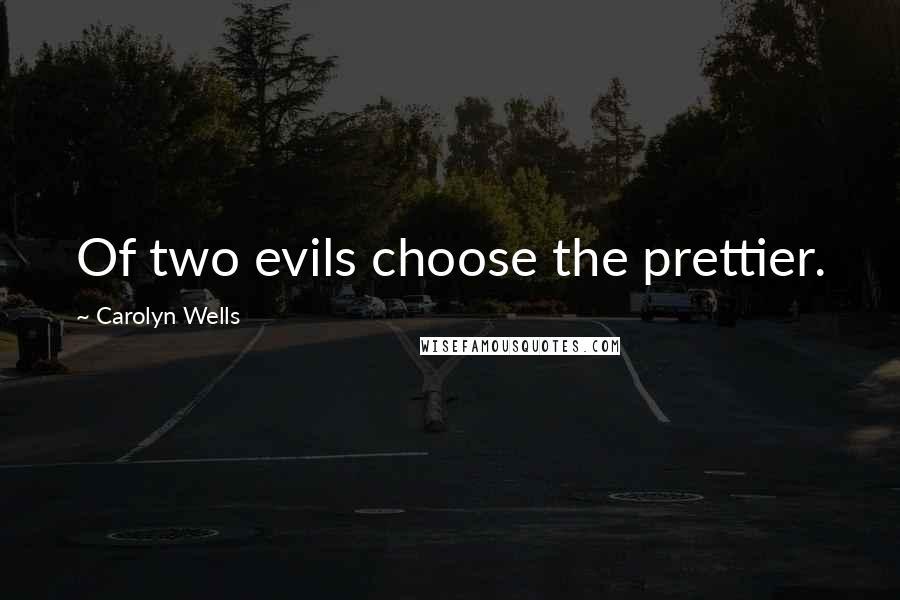 Carolyn Wells Quotes: Of two evils choose the prettier.