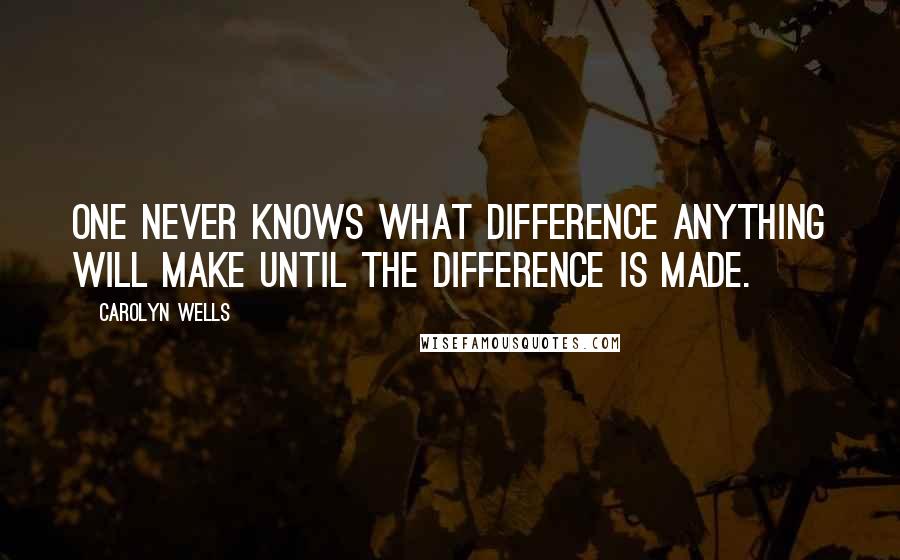 Carolyn Wells Quotes: One never knows what difference anything will make until the difference is made.