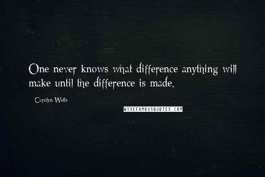 Carolyn Wells Quotes: One never knows what difference anything will make until the difference is made.