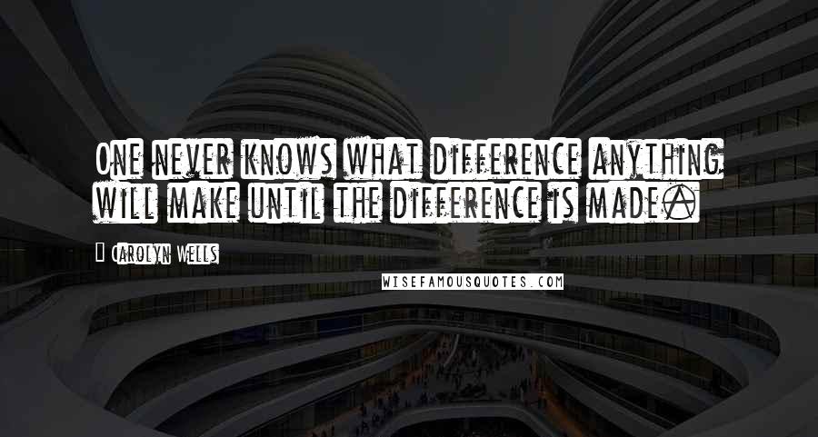 Carolyn Wells Quotes: One never knows what difference anything will make until the difference is made.