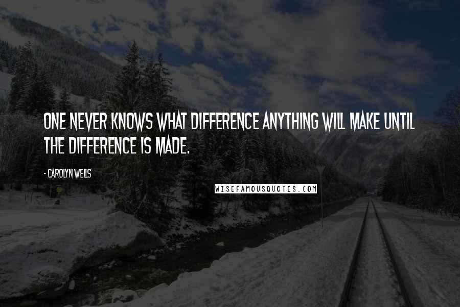 Carolyn Wells Quotes: One never knows what difference anything will make until the difference is made.