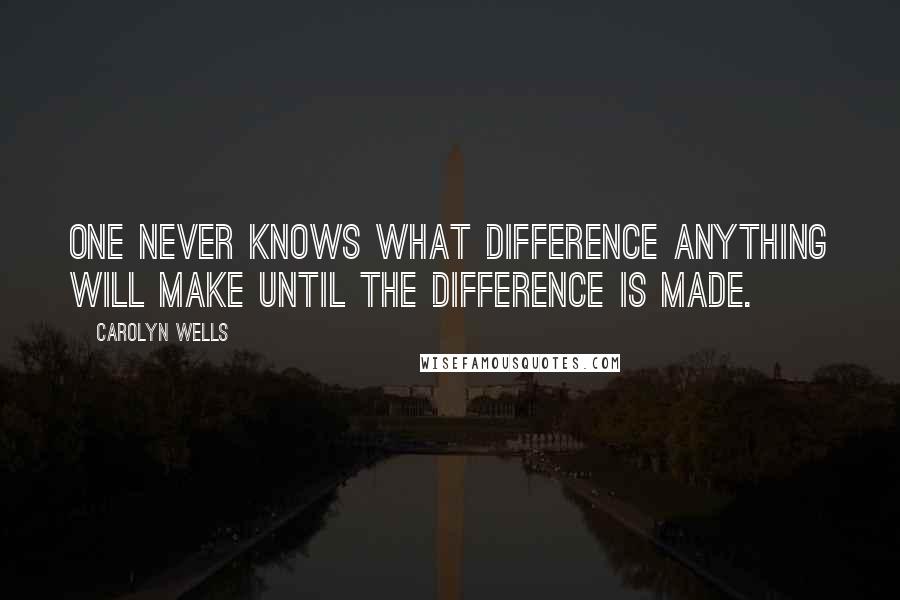 Carolyn Wells Quotes: One never knows what difference anything will make until the difference is made.