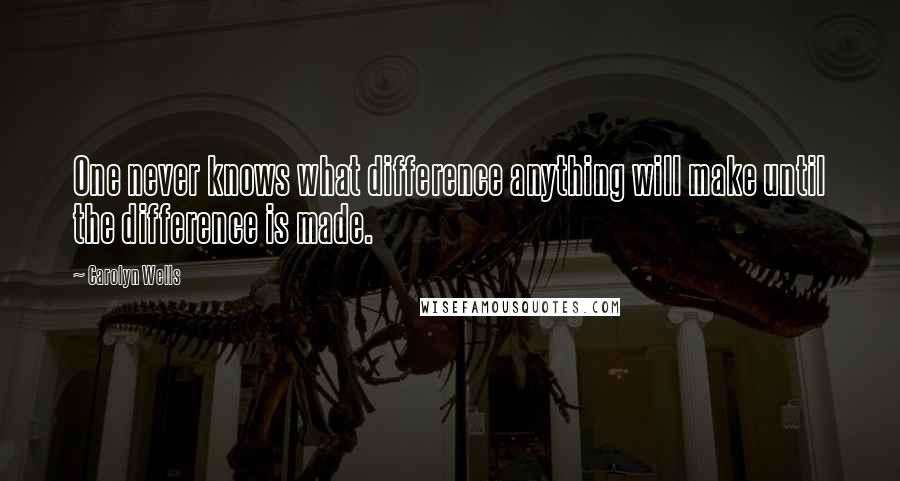 Carolyn Wells Quotes: One never knows what difference anything will make until the difference is made.