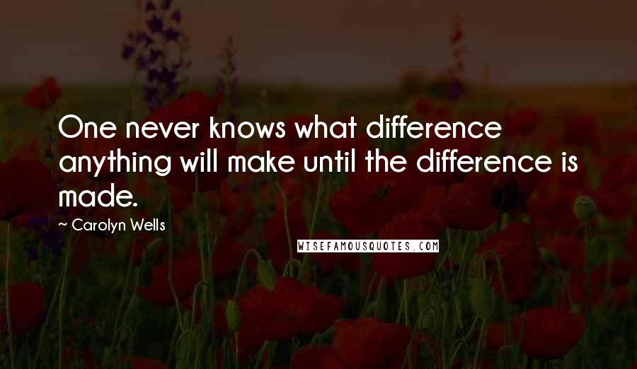 Carolyn Wells Quotes: One never knows what difference anything will make until the difference is made.