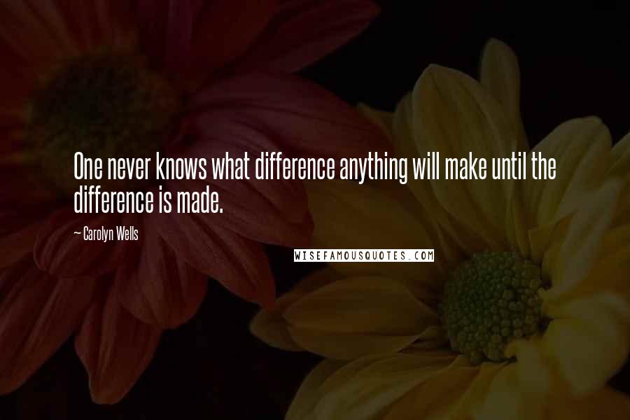 Carolyn Wells Quotes: One never knows what difference anything will make until the difference is made.