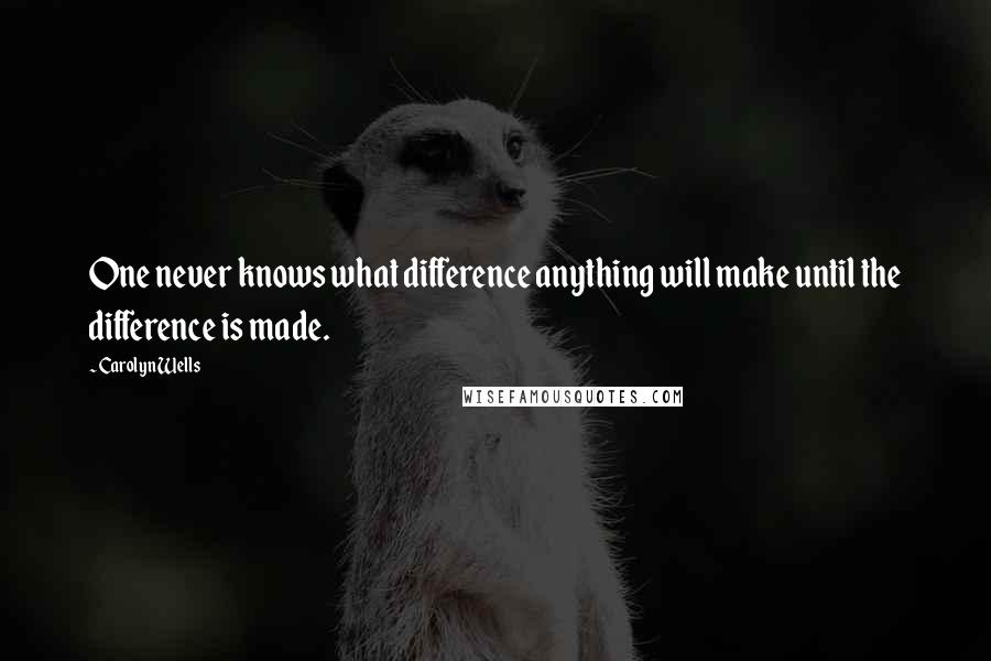 Carolyn Wells Quotes: One never knows what difference anything will make until the difference is made.