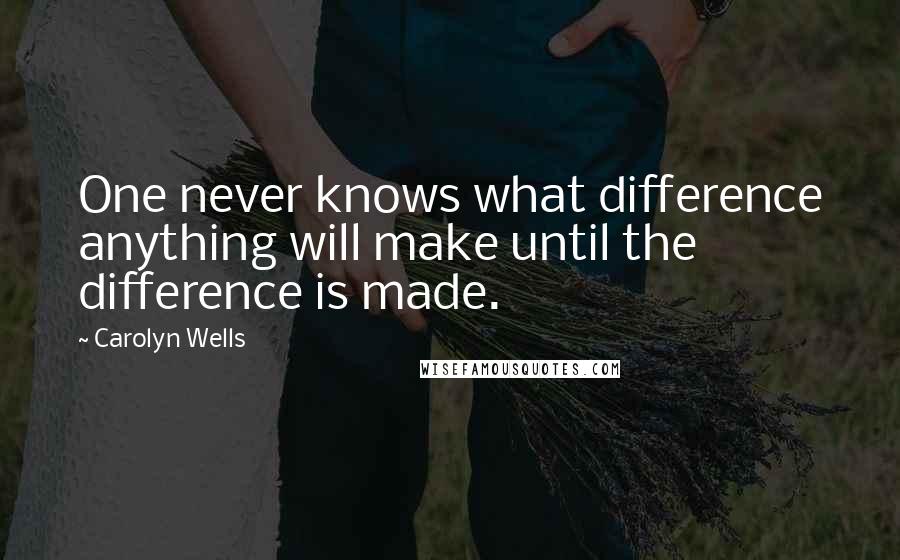 Carolyn Wells Quotes: One never knows what difference anything will make until the difference is made.