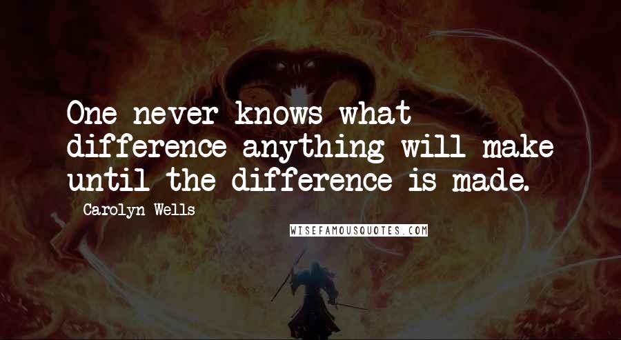 Carolyn Wells Quotes: One never knows what difference anything will make until the difference is made.