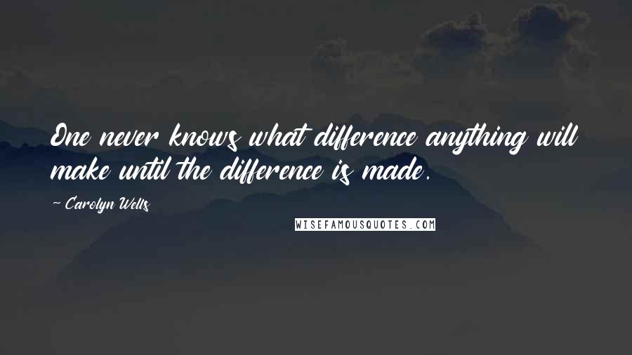 Carolyn Wells Quotes: One never knows what difference anything will make until the difference is made.