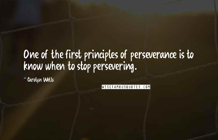 Carolyn Wells Quotes: One of the first principles of perseverance is to know when to stop persevering.