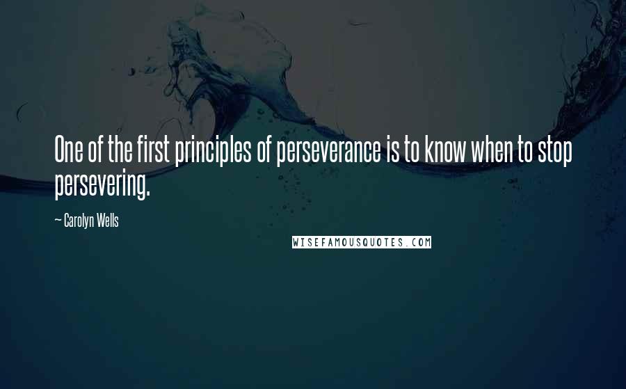 Carolyn Wells Quotes: One of the first principles of perseverance is to know when to stop persevering.