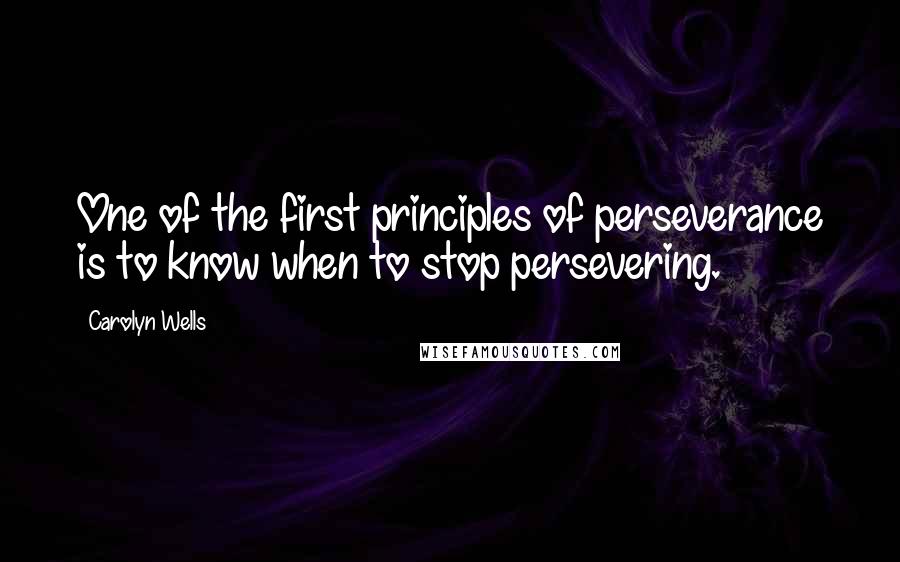 Carolyn Wells Quotes: One of the first principles of perseverance is to know when to stop persevering.