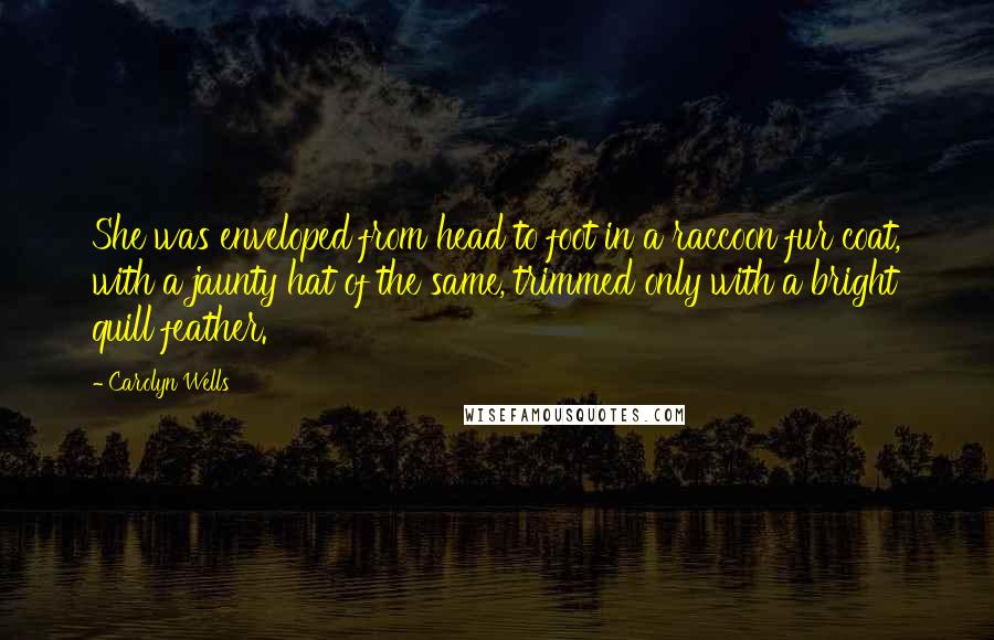 Carolyn Wells Quotes: She was enveloped from head to foot in a raccoon fur coat, with a jaunty hat of the same, trimmed only with a bright quill feather.