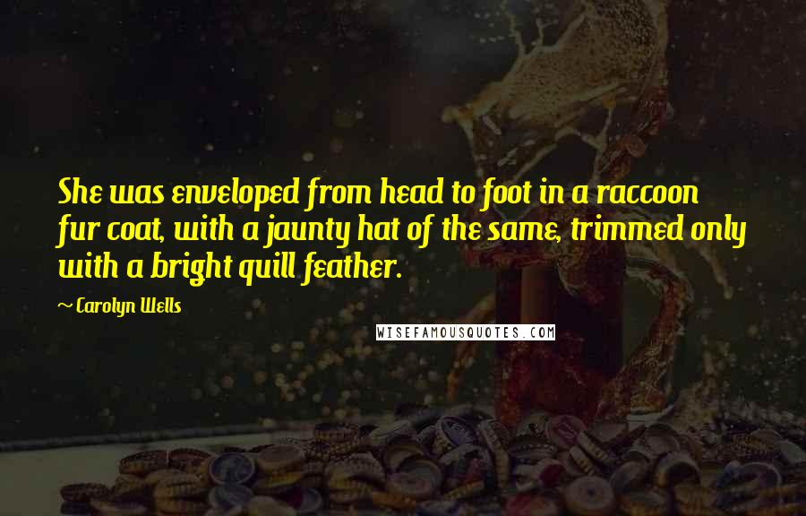 Carolyn Wells Quotes: She was enveloped from head to foot in a raccoon fur coat, with a jaunty hat of the same, trimmed only with a bright quill feather.