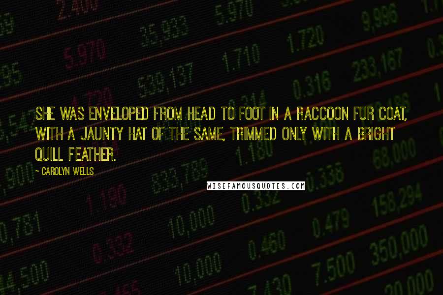 Carolyn Wells Quotes: She was enveloped from head to foot in a raccoon fur coat, with a jaunty hat of the same, trimmed only with a bright quill feather.