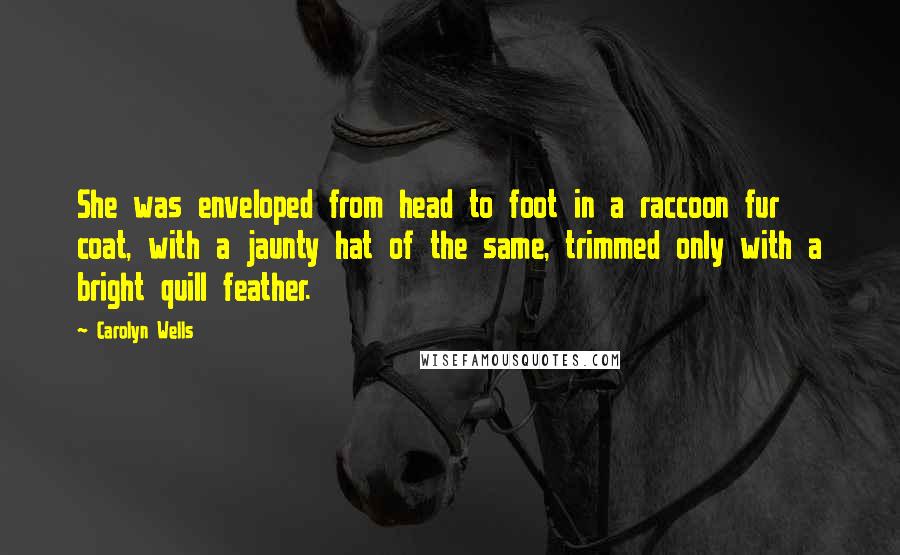 Carolyn Wells Quotes: She was enveloped from head to foot in a raccoon fur coat, with a jaunty hat of the same, trimmed only with a bright quill feather.