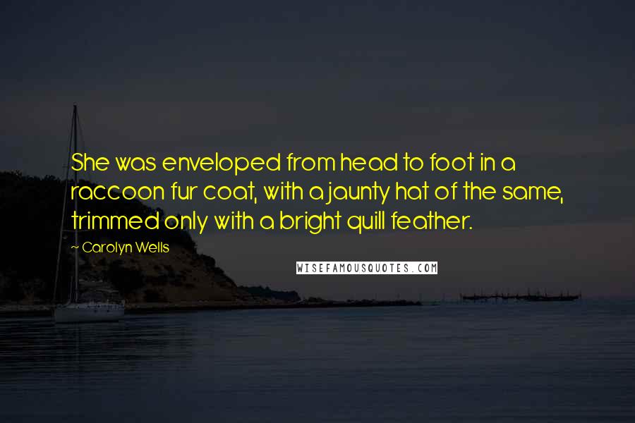 Carolyn Wells Quotes: She was enveloped from head to foot in a raccoon fur coat, with a jaunty hat of the same, trimmed only with a bright quill feather.