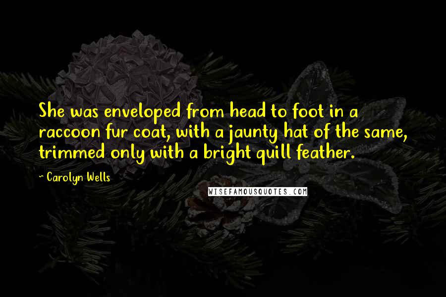 Carolyn Wells Quotes: She was enveloped from head to foot in a raccoon fur coat, with a jaunty hat of the same, trimmed only with a bright quill feather.