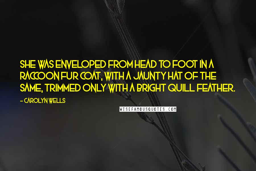 Carolyn Wells Quotes: She was enveloped from head to foot in a raccoon fur coat, with a jaunty hat of the same, trimmed only with a bright quill feather.