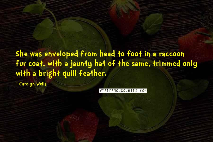 Carolyn Wells Quotes: She was enveloped from head to foot in a raccoon fur coat, with a jaunty hat of the same, trimmed only with a bright quill feather.