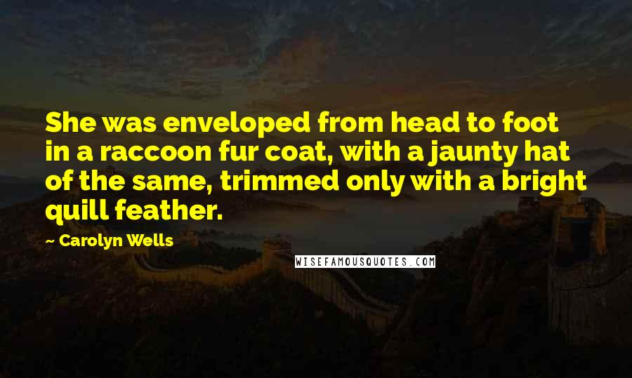 Carolyn Wells Quotes: She was enveloped from head to foot in a raccoon fur coat, with a jaunty hat of the same, trimmed only with a bright quill feather.