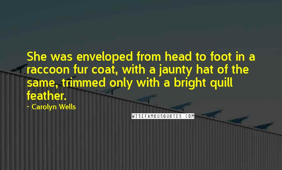 Carolyn Wells Quotes: She was enveloped from head to foot in a raccoon fur coat, with a jaunty hat of the same, trimmed only with a bright quill feather.