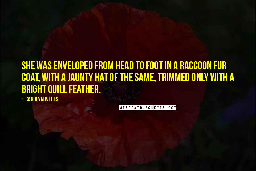 Carolyn Wells Quotes: She was enveloped from head to foot in a raccoon fur coat, with a jaunty hat of the same, trimmed only with a bright quill feather.