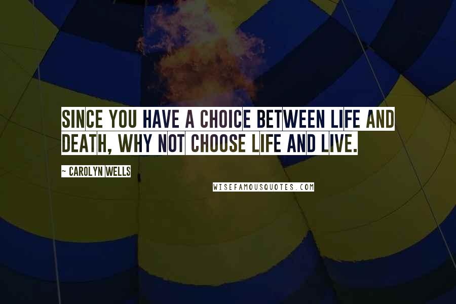 Carolyn Wells Quotes: Since you have a choice between life and death, why not choose life and live.