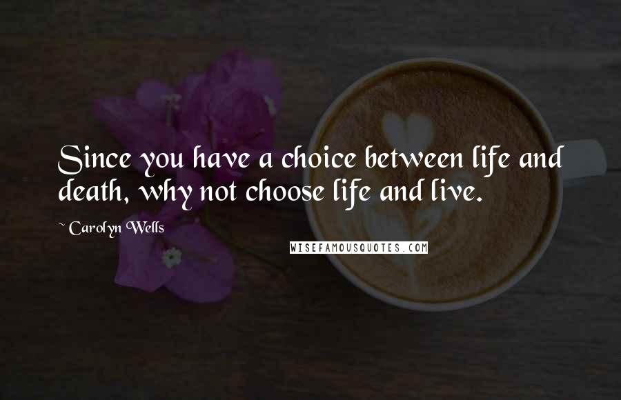 Carolyn Wells Quotes: Since you have a choice between life and death, why not choose life and live.