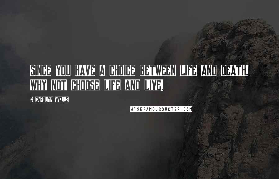 Carolyn Wells Quotes: Since you have a choice between life and death, why not choose life and live.