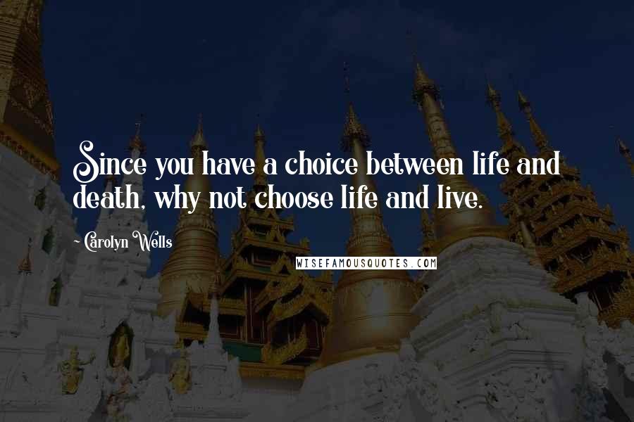 Carolyn Wells Quotes: Since you have a choice between life and death, why not choose life and live.