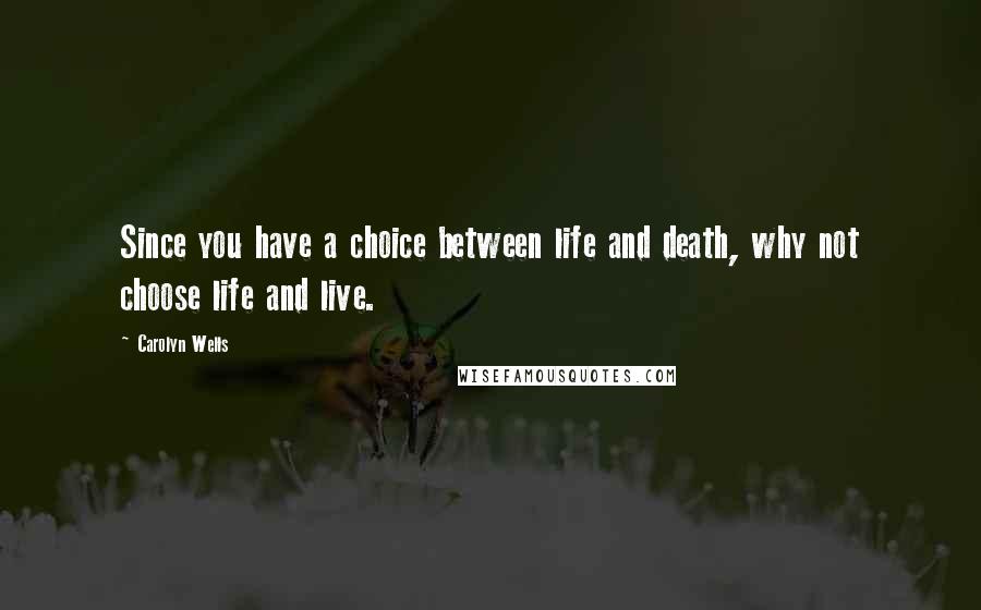 Carolyn Wells Quotes: Since you have a choice between life and death, why not choose life and live.