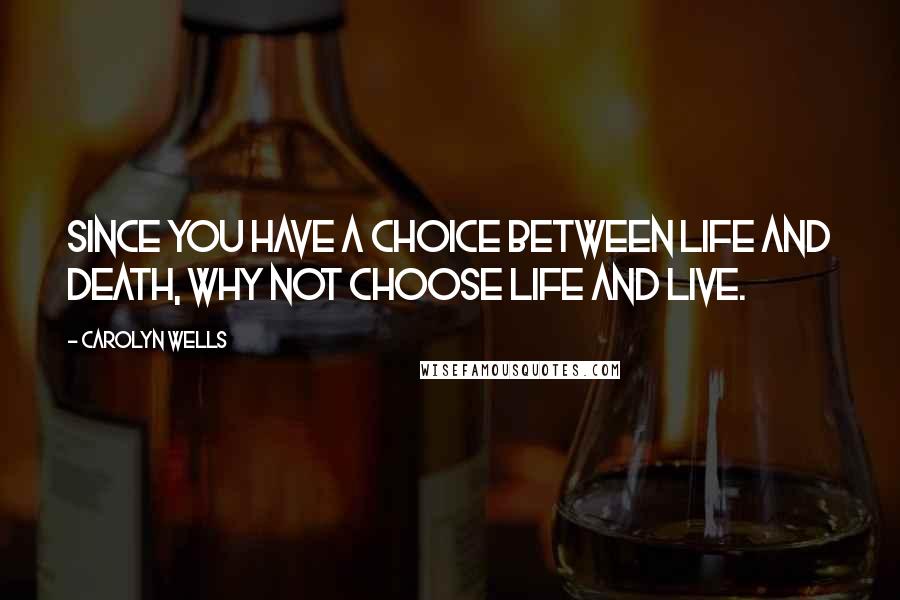 Carolyn Wells Quotes: Since you have a choice between life and death, why not choose life and live.