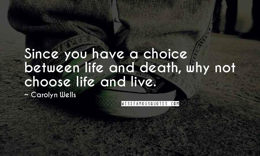 Carolyn Wells Quotes: Since you have a choice between life and death, why not choose life and live.