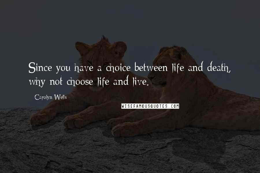 Carolyn Wells Quotes: Since you have a choice between life and death, why not choose life and live.