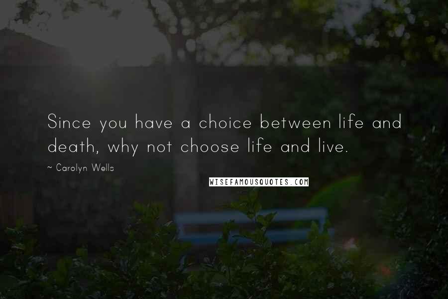 Carolyn Wells Quotes: Since you have a choice between life and death, why not choose life and live.