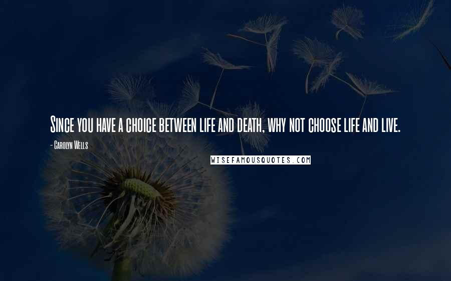 Carolyn Wells Quotes: Since you have a choice between life and death, why not choose life and live.