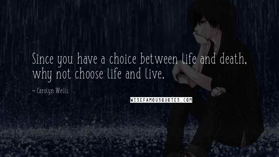 Carolyn Wells Quotes: Since you have a choice between life and death, why not choose life and live.