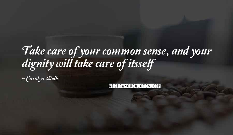 Carolyn Wells Quotes: Take care of your common sense, and your dignity will take care of itsself