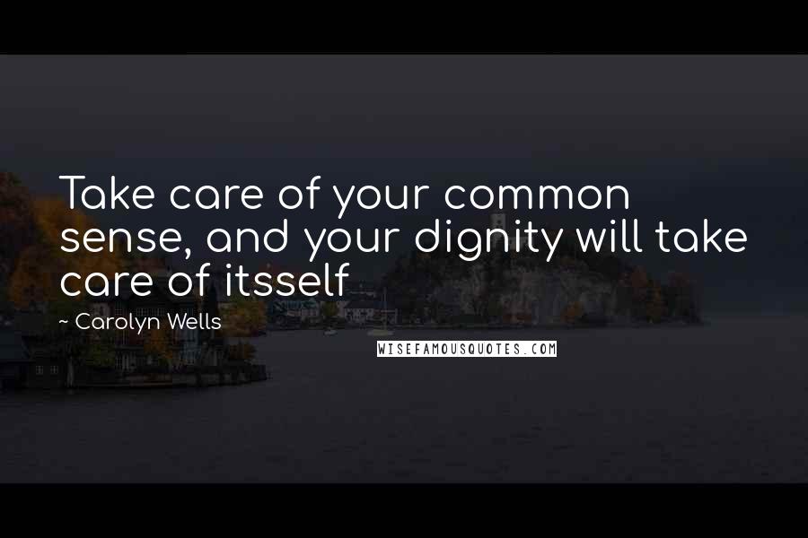 Carolyn Wells Quotes: Take care of your common sense, and your dignity will take care of itsself