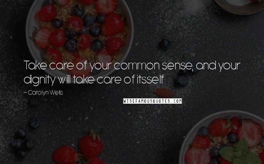 Carolyn Wells Quotes: Take care of your common sense, and your dignity will take care of itsself
