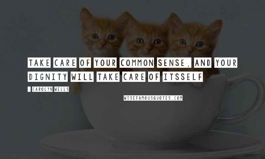 Carolyn Wells Quotes: Take care of your common sense, and your dignity will take care of itsself