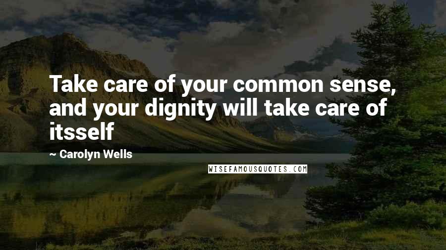 Carolyn Wells Quotes: Take care of your common sense, and your dignity will take care of itsself