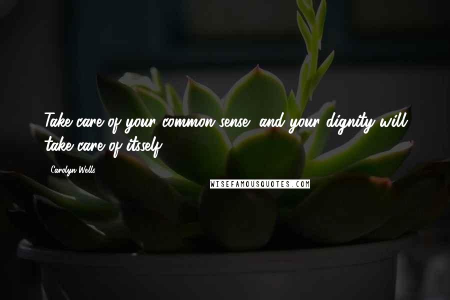 Carolyn Wells Quotes: Take care of your common sense, and your dignity will take care of itsself