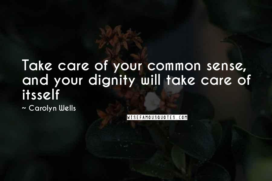 Carolyn Wells Quotes: Take care of your common sense, and your dignity will take care of itsself