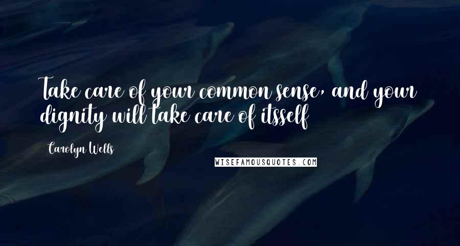 Carolyn Wells Quotes: Take care of your common sense, and your dignity will take care of itsself